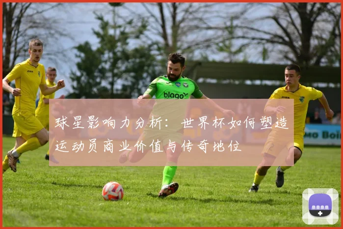 球星影响力分析：世界杯如何塑造运动员商业价值与传奇地位
