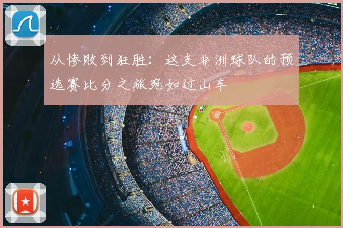 从惨败到狂胜：这支非洲球队的预选赛比分之旅宛如过山车