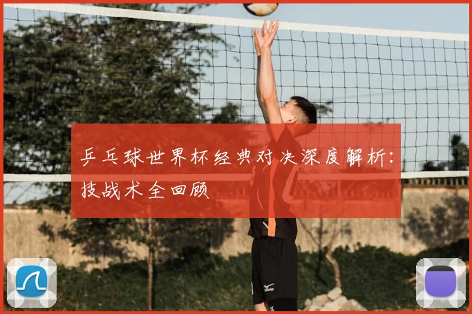 乒乓球世界杯经典对决深度解析:技战术全回顾