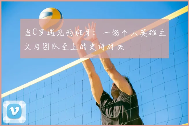 当C罗遇见西班牙：一场个人英雄主义与团队至上的史诗对决
