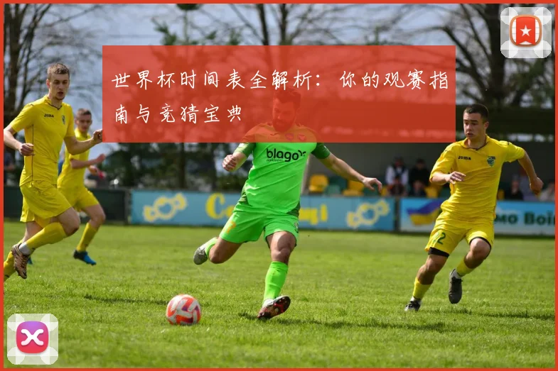 世界杯时间表全解析：你的观赛指南与竞猜宝典