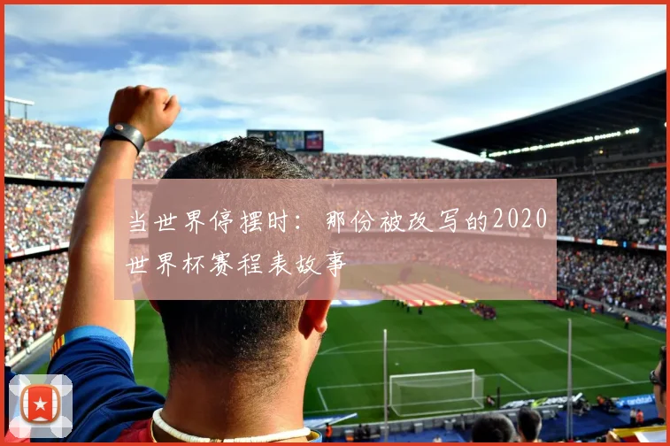 当世界停摆时：那份被改写的2020世界杯赛程表故事