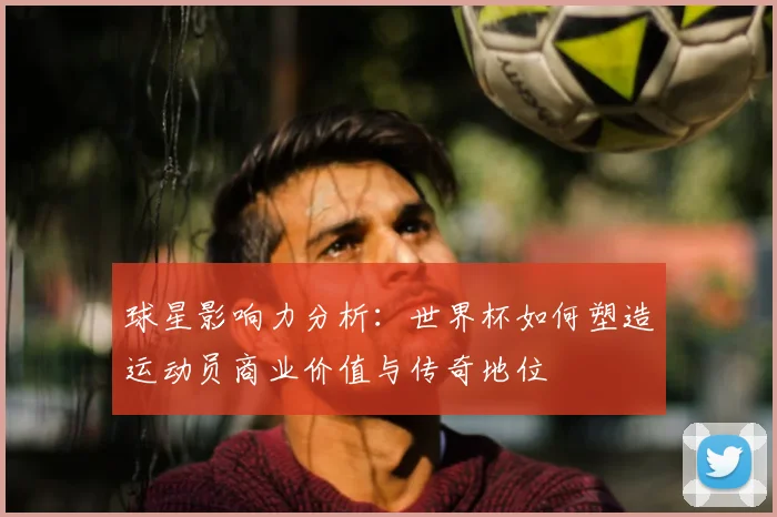 球星影响力分析：世界杯如何塑造运动员商业价值与传奇地位