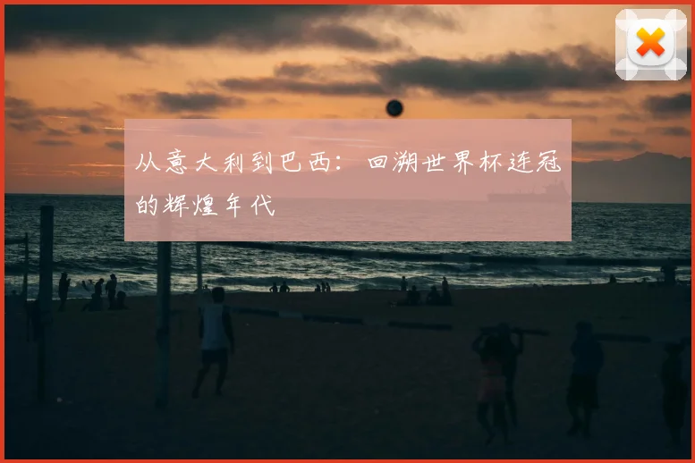 从意大利到巴西：回溯世界杯连冠的辉煌年代