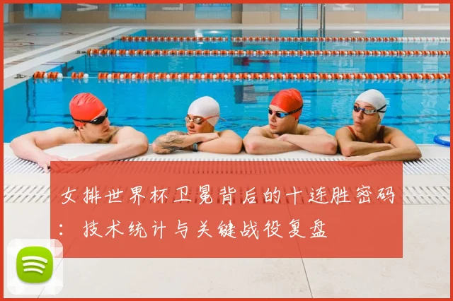 女排世界杯卫冕背后的十连胜密码：技术统计与关键战役复盘