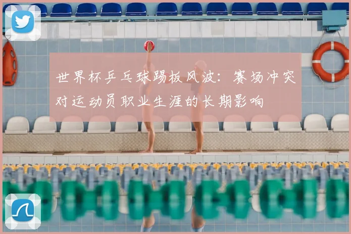 世界杯乒乓球踢板风波：赛场冲突对运动员职业生涯的长期影响