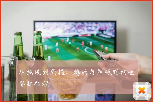 从绝境到荣耀：梅西与阿根廷的世界杯征程