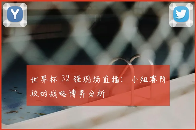 世界杯 32 强现场直播：小组赛阶段的战略博弈分析