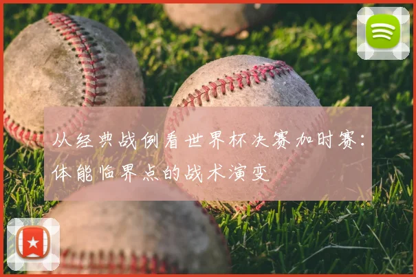 从经典战例看世界杯决赛加时赛：体能临界点的战术演变