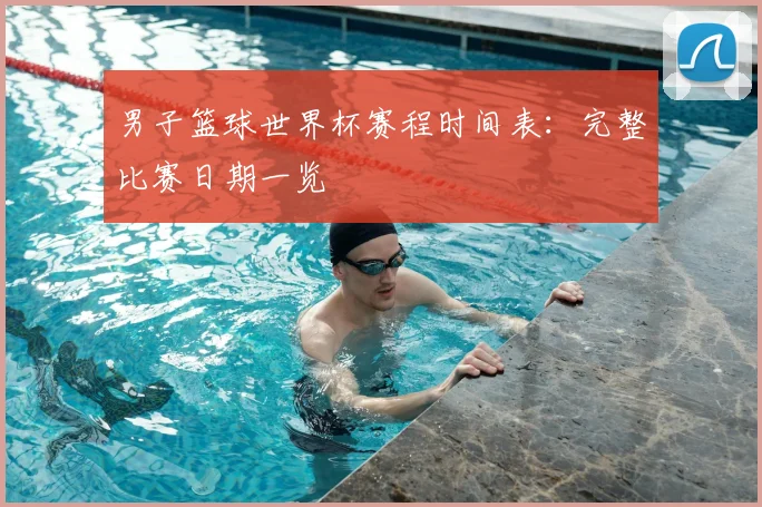 男子篮球世界杯赛程时间表：完整比赛日期一览