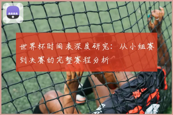 世界杯时间表深度研究：从小组赛到决赛的完整赛程分析