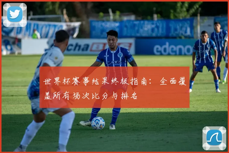 世界杯赛事结果终极指南：全面覆盖所有场次比分与排名