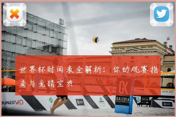 世界杯时间表全解析：你的观赛指南与竞猜宝典