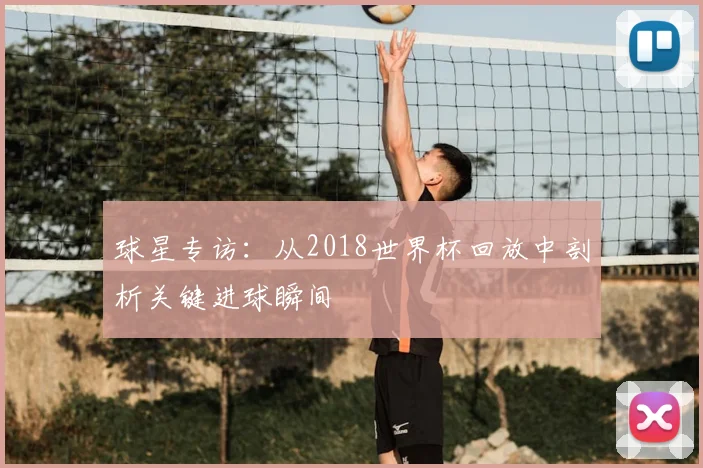 球星专访：从2018世界杯回放中剖析关键进球瞬间