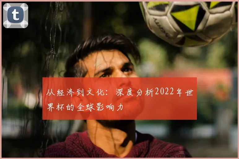 从经济到文化：深度分析2022年世界杯的全球影响力
