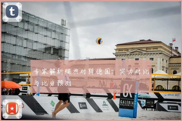 专家解析瑞典对阵德国：实力对比与比分预测