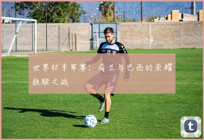 世界杯季军赛：荷兰与巴西的荣耀救赎之战