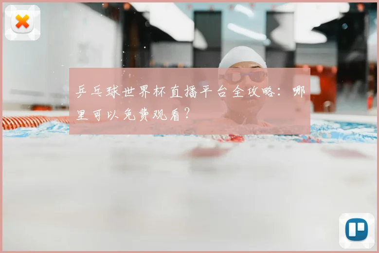 乒乓球世界杯直播平台全攻略：哪里可以免费观看？