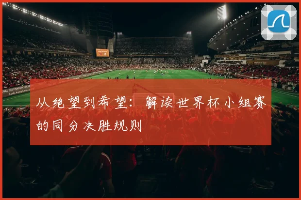 从绝望到希望：解读世界杯小组赛的同分决胜规则