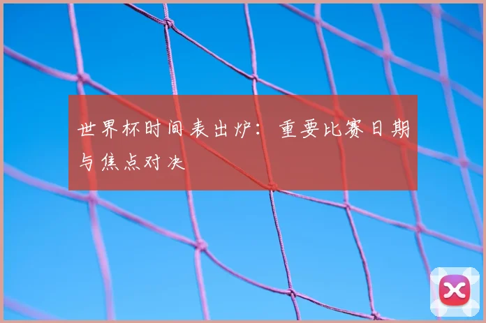 世界杯时间表出炉：重要比赛日期与焦点对决