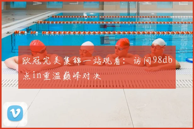 欧冠完美集锦一站观看：访问98db点in重温巅峰对决