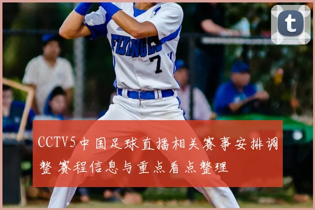 CCTV5中国足球直播相关赛事安排调整 赛程信息与重点看点整理