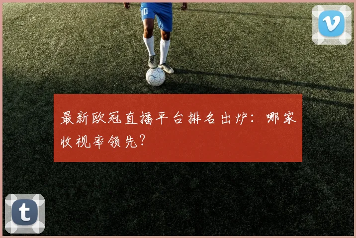 最新欧冠直播平台排名出炉：哪家收视率领先？