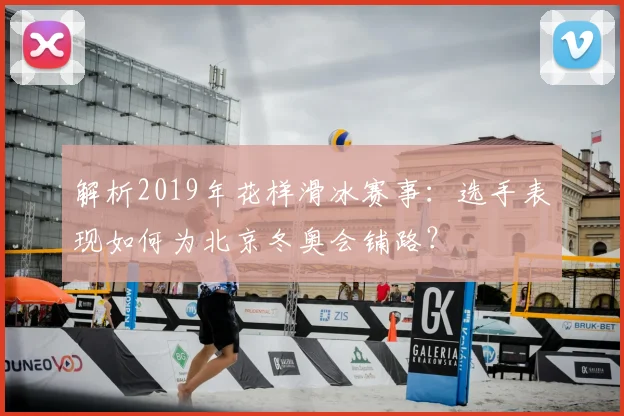 解析2019年花样滑冰赛事：选手表现如何为北京冬奥会铺路？