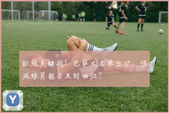 欧冠关键战！巴萨大名单出炉，伤病球员能否及时回归？