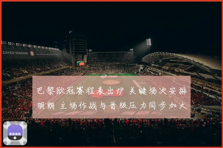 巴黎欧冠赛程表出炉 关键场次安排明朗 主场作战与晋级压力同步加大