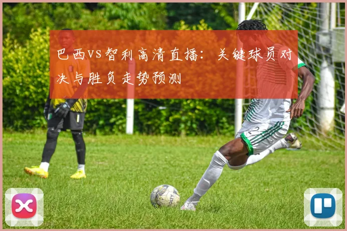 巴西vs智利高清直播：关键球员对决与胜负走势预测