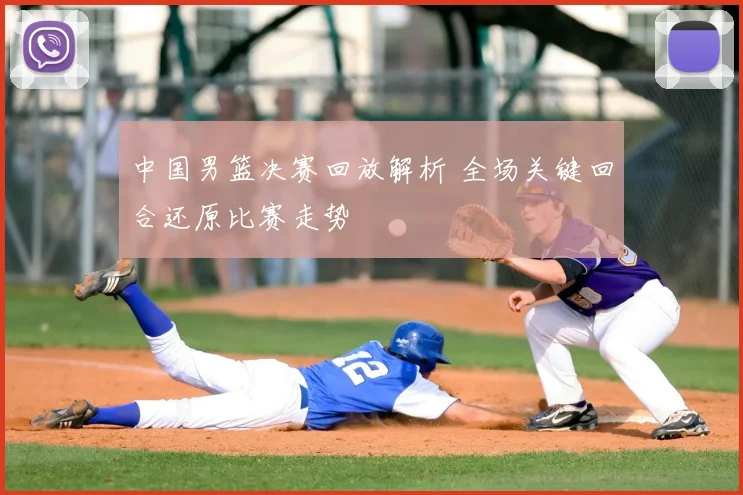 中国男篮决赛回放解析 全场关键回合还原比赛走势