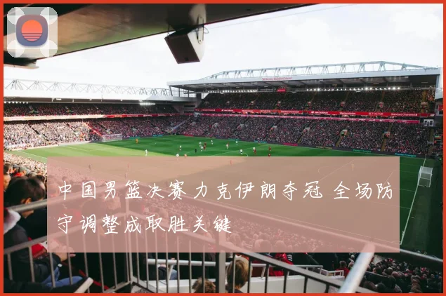 中国男篮决赛力克伊朗夺冠 全场防守调整成取胜关键