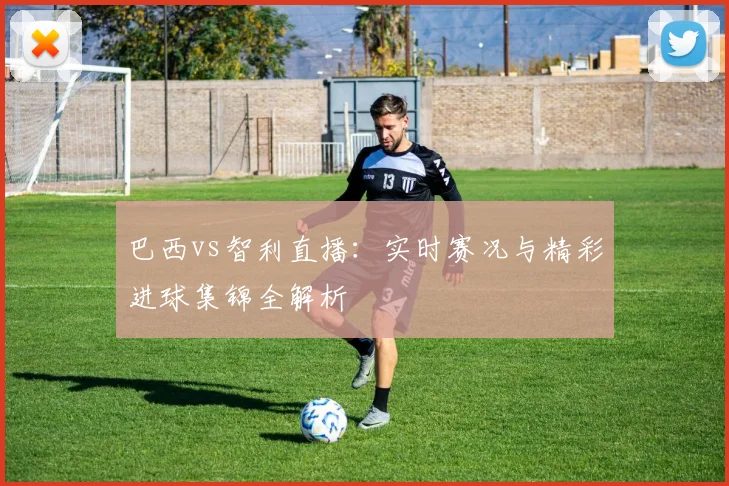 巴西vs智利直播：实时赛况与精彩进球集锦全解析