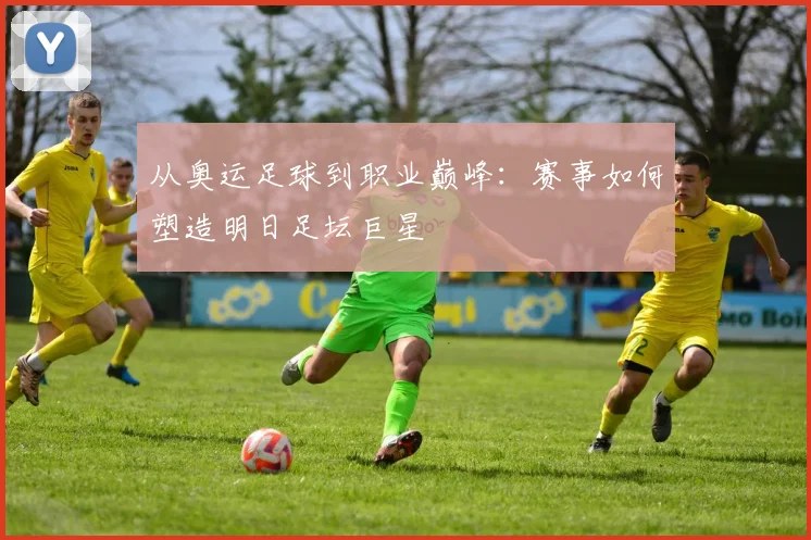 从奥运足球到职业巅峰：赛事如何塑造明日足坛巨星