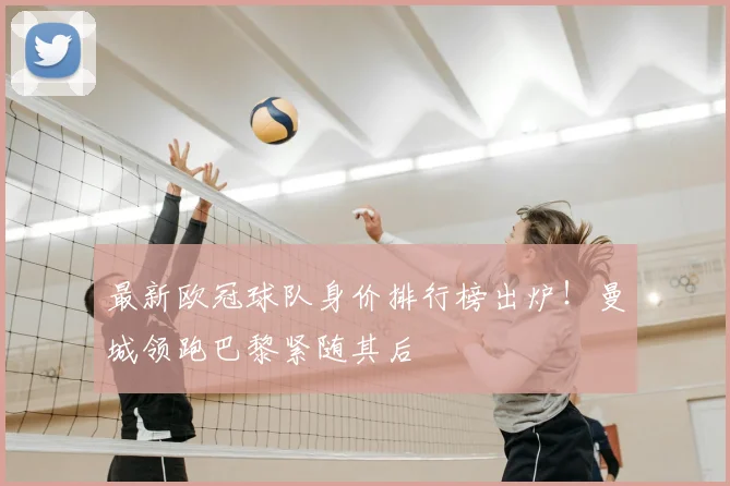 最新欧冠球队身价排行榜出炉！曼城领跑巴黎紧随其后