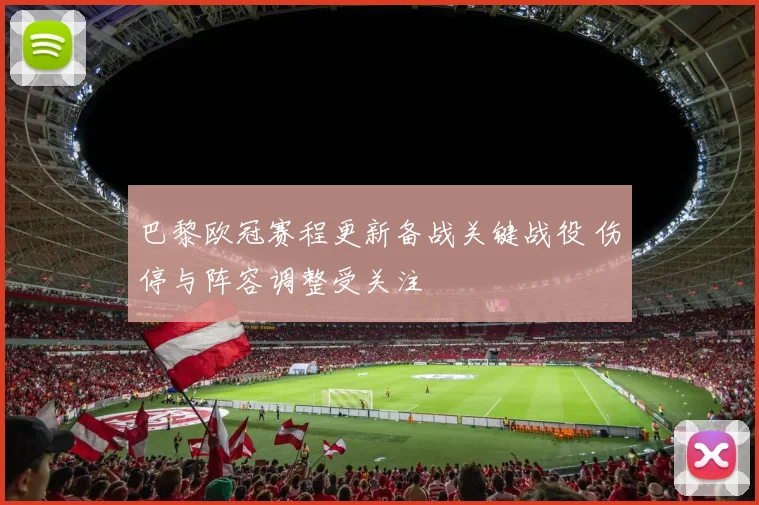 巴黎欧冠赛程更新备战关键战役 伤停与阵容调整受关注