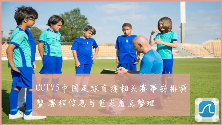 CCTV5中国足球直播相关赛事安排调整 赛程信息与重点看点整理