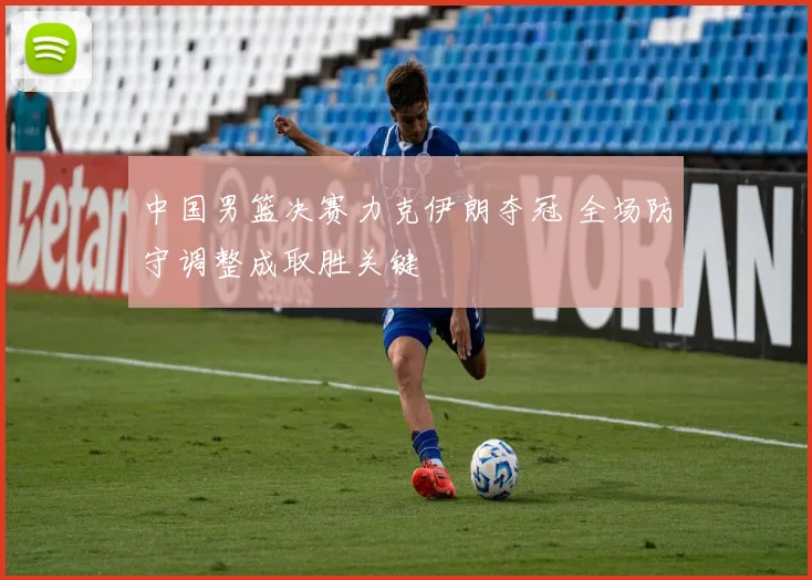 中国男篮决赛力克伊朗夺冠 全场防守调整成取胜关键