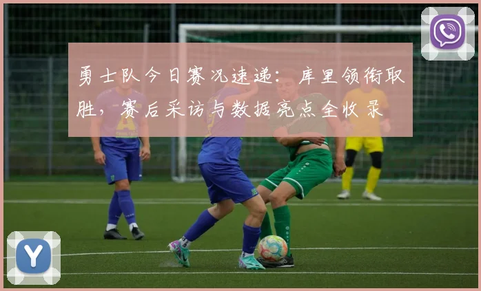 勇士队今日赛况速递：库里领衔取胜，赛后采访与数据亮点全收录