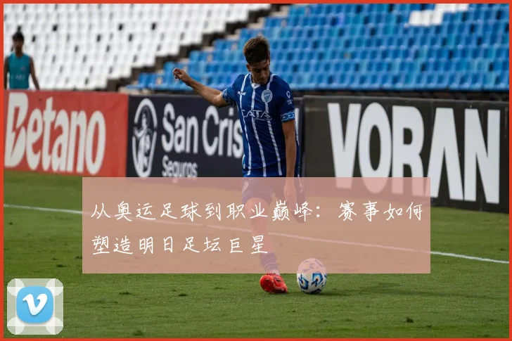 从奥运足球到职业巅峰：赛事如何塑造明日足坛巨星