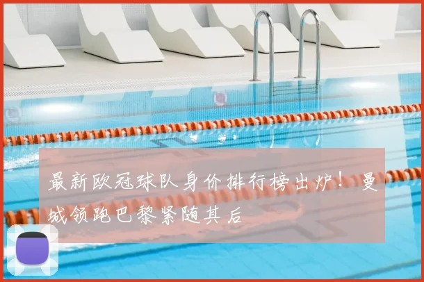 最新欧冠球队身价排行榜出炉！曼城领跑巴黎紧随其后