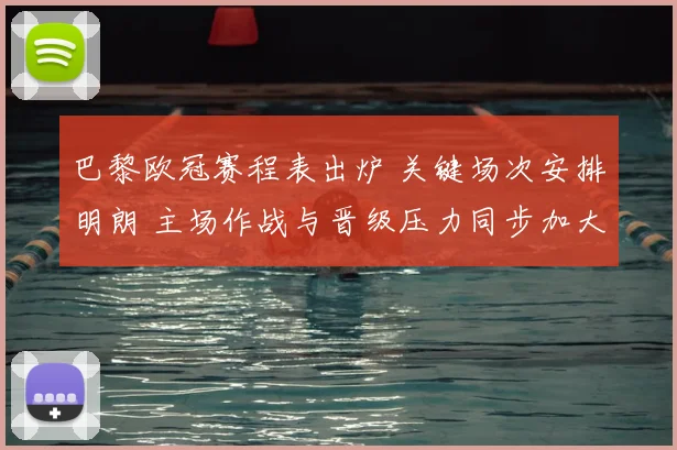 巴黎欧冠赛程表出炉 关键场次安排明朗 主场作战与晋级压力同步加大