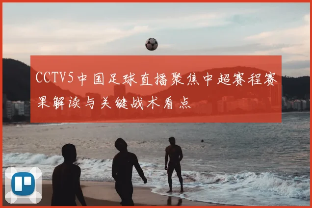 CCTV5中国足球直播聚焦中超赛程赛果解读与关键战术看点